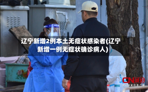 辽宁新增2例本土无症状感染者(辽宁新增一例无症状确诊病人)