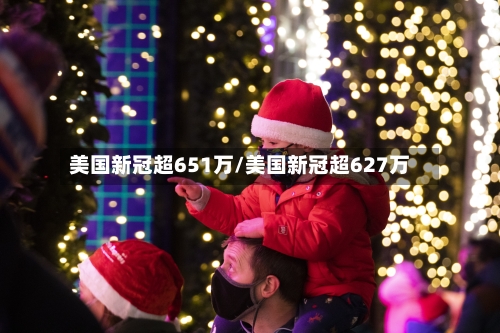 美国新冠超651万/美国新冠超627万