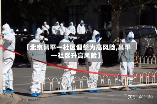 【北京昌平一社区调整为高风险,昌平一社区升高风险】