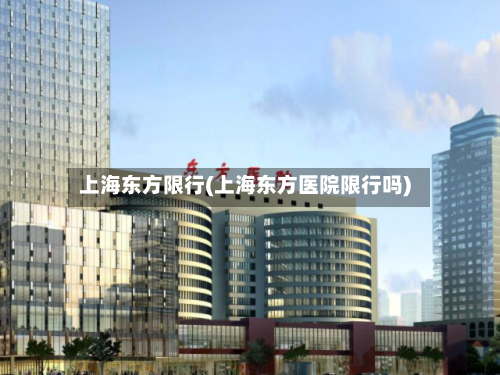 上海东方限行(上海东方医院限行吗)