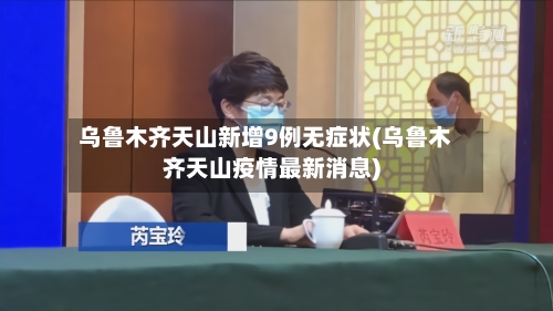 乌鲁木齐天山新增9例无症状(乌鲁木齐天山疫情最新消息)-第2张图片