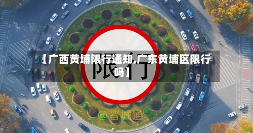 【广西黄埔限行通知,广东黄埔区限行吗】