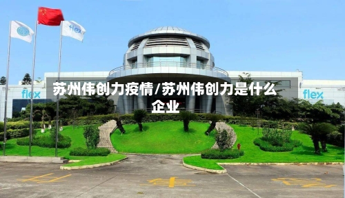 苏州伟创力疫情/苏州伟创力是什么企业