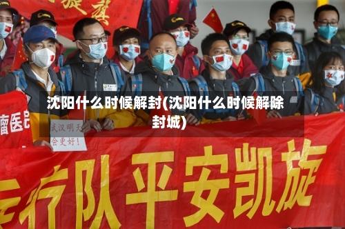 沈阳什么时候解封(沈阳什么时候解除封城)-第2张图片