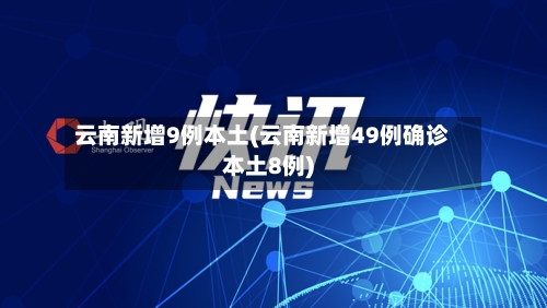 云南新增9例本土(云南新增49例确诊本土8例)