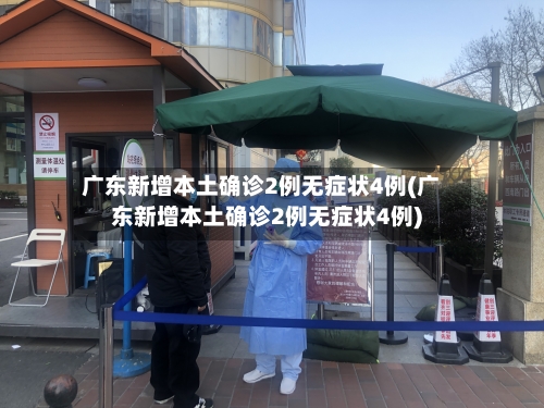 广东新增本土确诊2例无症状4例(广东新增本土确诊2例无症状4例)