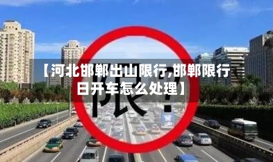 【河北邯郸出山限行,邯郸限行日开车怎么处理】-第2张图片