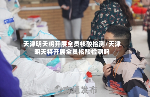 天津明天将开展全员核酸检测/天津明天将开展全员核酸检测吗