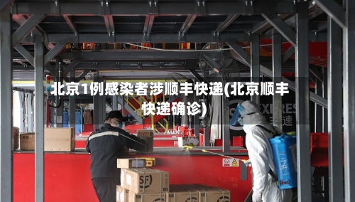 北京1例感染者涉顺丰快递(北京顺丰快递确诊)-第2张图片