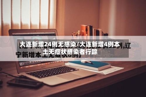 大连新增24例无感染/大连新增4例本土无症状感染者行踪