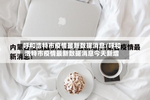 呼和浩特市疫情最新数据消息/呼和浩特市疫情最新数据消息今天新增