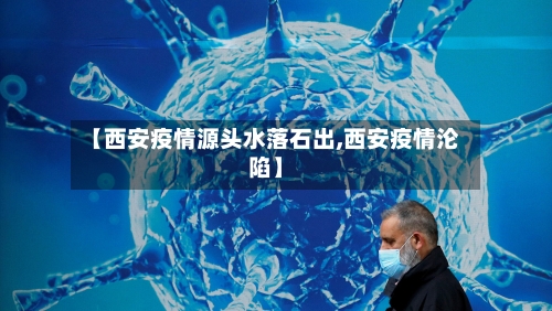 【西安疫情源头水落石出,西安疫情沦陷】