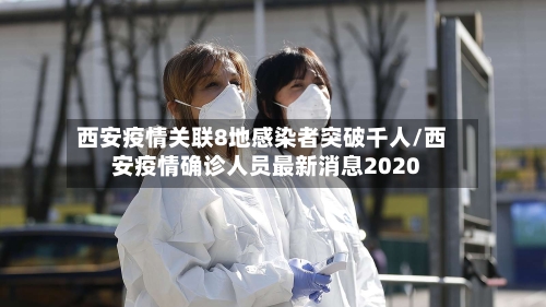 西安疫情关联8地感染者突破千人/西安疫情确诊人员最新消息2020
