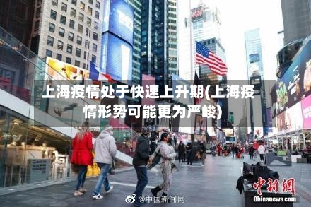 上海疫情处于快速上升期(上海疫情形势可能更为严峻)