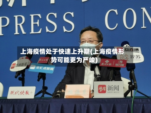 上海疫情处于快速上升期(上海疫情形势可能更为严峻)-第3张图片