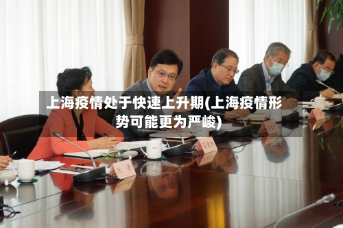 上海疫情处于快速上升期(上海疫情形势可能更为严峻)-第2张图片