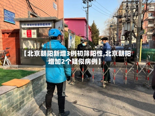 【北京朝阳新增3例初筛阳性,北京朝阳增加2个疑似病例】