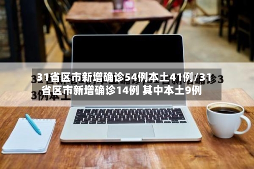 31省区市新增确诊54例本土41例/31省区市新增确诊14例 其中本土9例-第3张图片