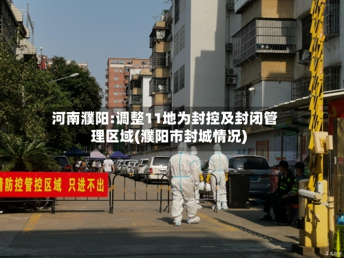 河南濮阳:调整11地为封控及封闭管理区域(濮阳市封城情况)-第2张图片