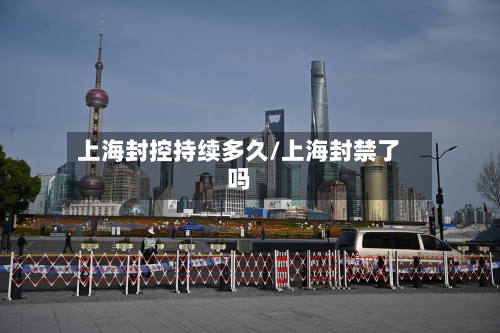 上海封控持续多久/上海封禁了吗