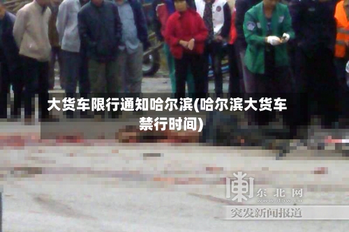 大货车限行通知哈尔滨(哈尔滨大货车禁行时间)