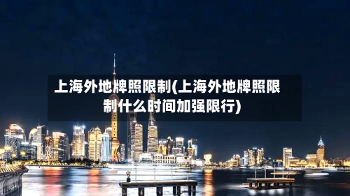 上海外地牌照限制(上海外地牌照限制什么时间加强限行)