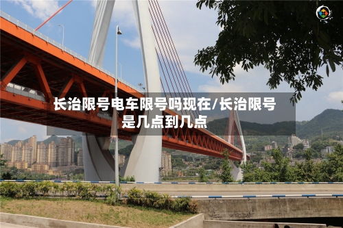 长治限号电车限号吗现在/长治限号是几点到几点-第3张图片