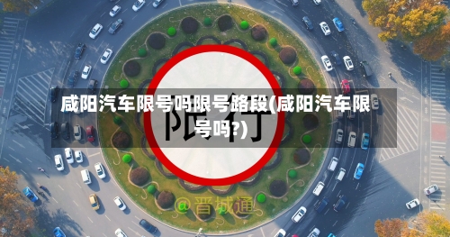 咸阳汽车限号吗限号路段(咸阳汽车限号吗?)-第3张图片