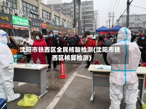 沈阳市铁西区全民核酸检测(沈阳市铁西区核算检测)