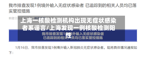 上海一核酸检测机构出现无症状感染者系谣言/上海发现一例核酸检测阳性-第3张图片