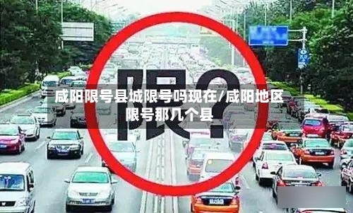 咸阳限号县城限号吗现在/咸阳地区限号那几个县