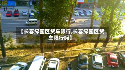 【长春绿园区货车限行,长春绿园区货车限行吗】-第2张图片