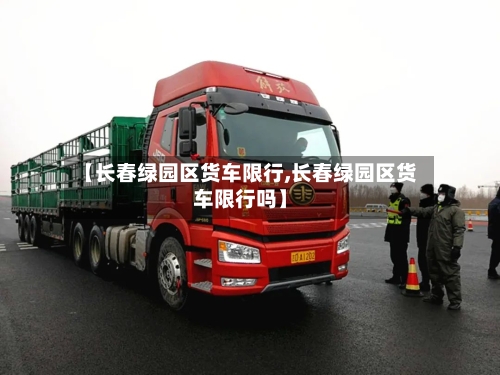 【长春绿园区货车限行,长春绿园区货车限行吗】-第3张图片