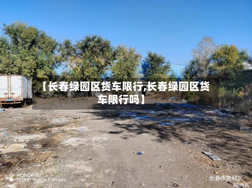 【长春绿园区货车限行,长春绿园区货车限行吗】