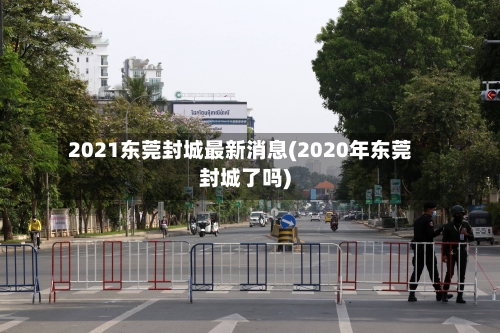 2021东莞封城最新消息(2020年东莞封城了吗)