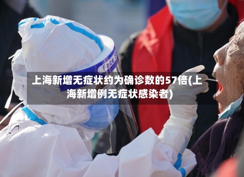 上海新增无症状约为确诊数的57倍(上海新增例无症状感染者)-第3张图片
