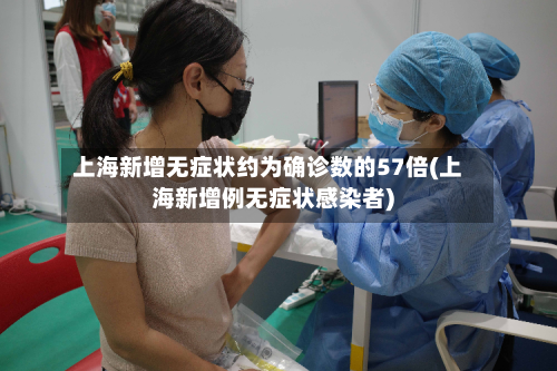 上海新增无症状约为确诊数的57倍(上海新增例无症状感染者)-第2张图片