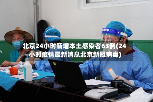 北京24小时新增本土感染者63例(24小时疫情最新消息北京新冠病毒)