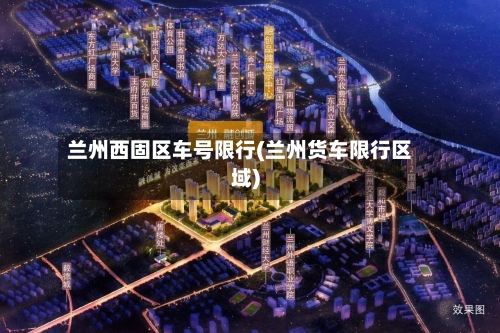 兰州西固区车号限行(兰州货车限行区域)