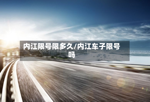 内江限号限多久/内江车子限号吗