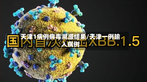 天津1病例病毒溯源结果/天津一例输入病例-第3张图片