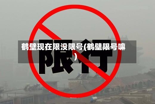 鹤壁现在限没限号(鹤壁限号嘛)