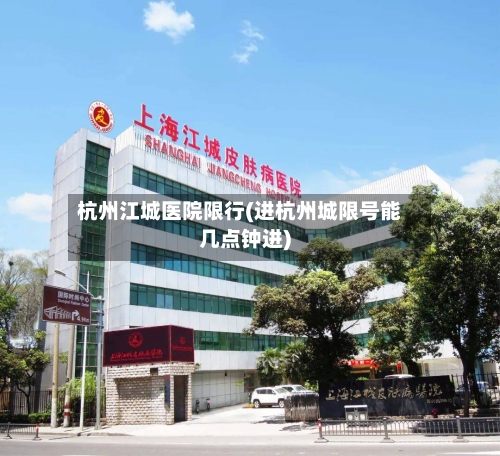 杭州江城医院限行(进杭州城限号能几点钟进)