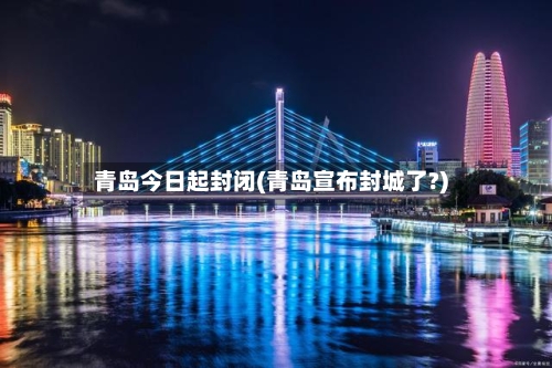 青岛今日起封闭(青岛宣布封城了?)-第3张图片
