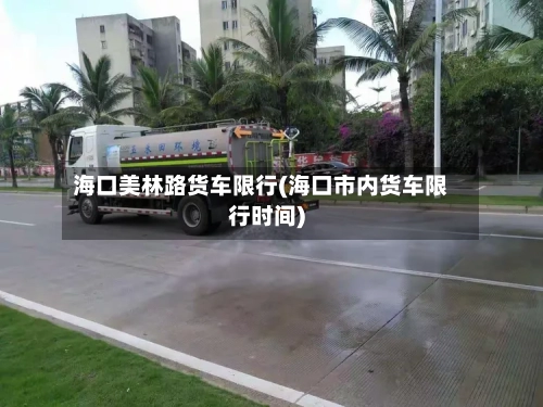 海口美林路货车限行(海口市内货车限行时间)-第2张图片