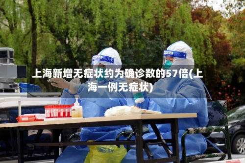 上海新增无症状约为确诊数的57倍(上海一例无症状)