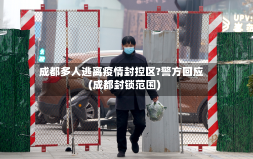 成都多人逃离疫情封控区?警方回应(成都封锁范围)