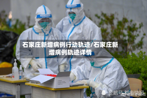 石家庄新增病例行动轨迹/石家庄新增病例轨迹详情
