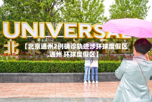 【北京通州2例确诊轨迹涉环球度假区,通州 环球度假区】
