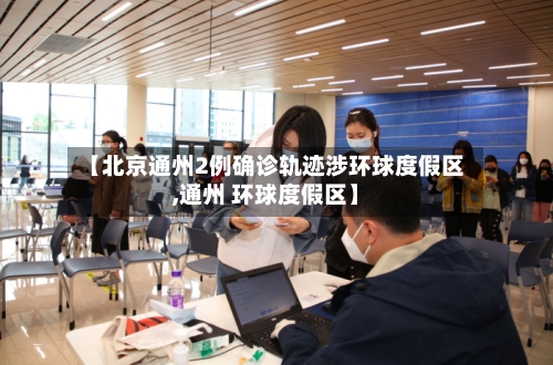 【北京通州2例确诊轨迹涉环球度假区,通州 环球度假区】-第2张图片